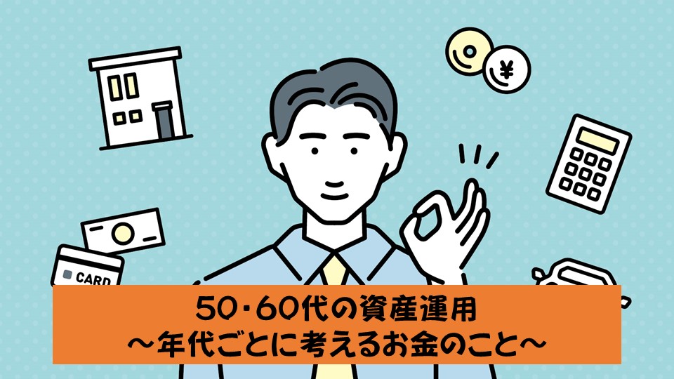 50・60代の資産運用　～年代毎に考えるお金のこと～