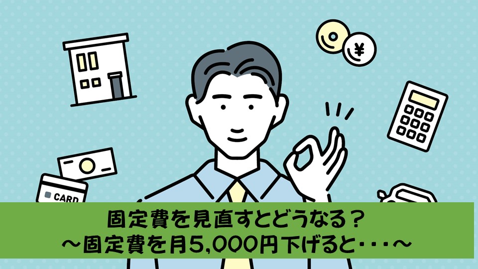 固定費を見直すとどうなる？ 〜固定費を月5000円下げると･･･〜